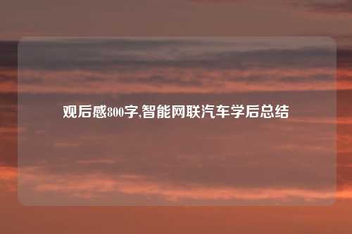 观后感800字,智能网联汽车学后总结