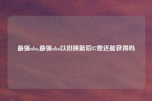 最强nba,最强nba以旧换新后87詹还能获得吗