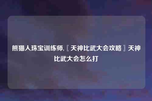 熊猫人珠宝训练师,〖天神比武大会攻略〗天神比武大会怎么打