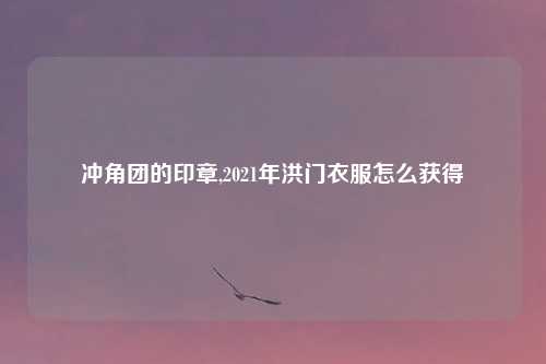 冲角团的印章,2021年洪门衣服怎么获得