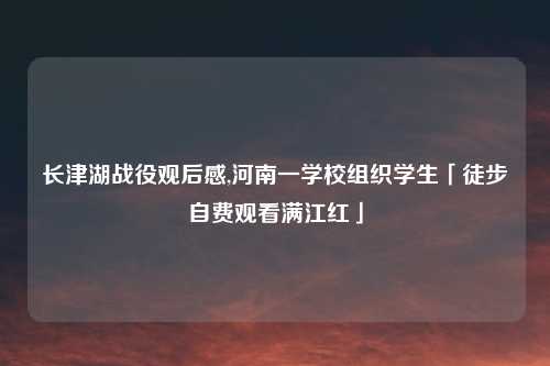 长津湖战役观后感,河南一学校组织学生「徒步自费观看满江红」
