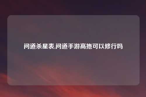 问道杀星表,问道手游高拖可以修行吗