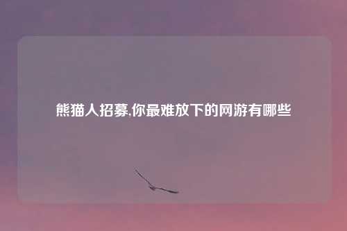 熊猫人招募,你最难放下的网游有哪些