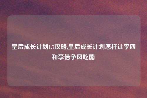 皇后成长计划1.7攻略,皇后成长计划怎样让李四和李偌争风吃醋