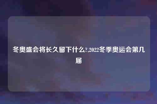 冬奥盛会将长久留下什么?,2022冬季奥运会第几届