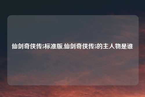 仙剑奇侠传5标准版,仙剑奇侠传5的主人物是谁