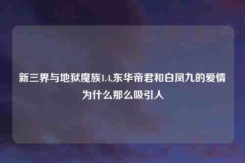 新三界与地狱魔族1.4,东华帝君和白凤九的爱情为什么那么吸引人