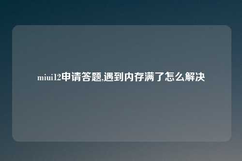 miui12申请答题,遇到内存满了怎么解决