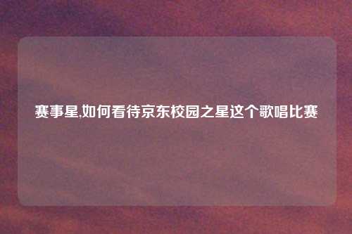 赛事星,如何看待京东校园之星这个歌唱比赛