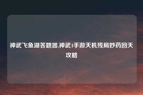 神武飞鱼湖答题器,神武4手游天机残局妙药回天攻略