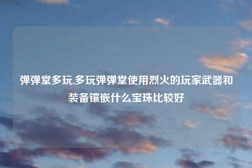 弹弹堂多玩,多玩弹弹堂使用烈火的玩家武器和装备镶嵌什么宝珠比较好