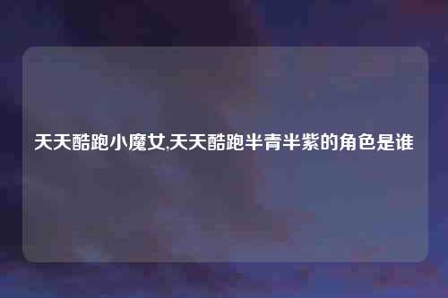 天天酷跑小魔女,天天酷跑半青半紫的角色是谁