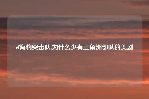 cf海豹突击队,为什么少有三角洲部队的美剧