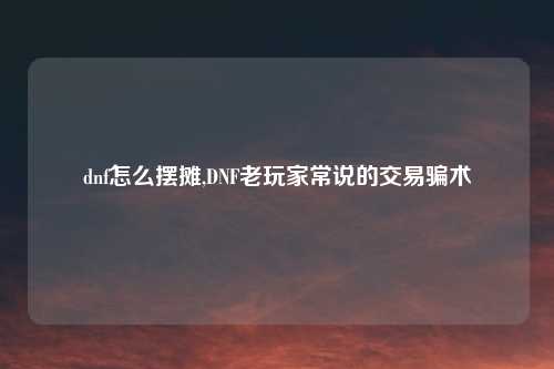 dnf怎么摆摊,DNF老玩家常说的交易骗术