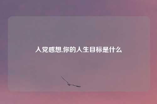 入党感想,你的人生目标是什么