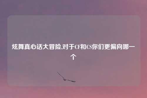 炫舞真心话大冒险,对于CF和CS你们更偏向哪一个