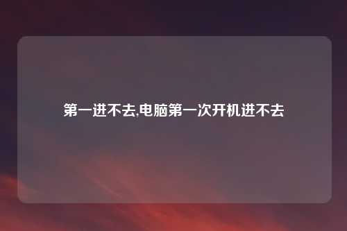 第一进不去,电脑第一次开机进不去