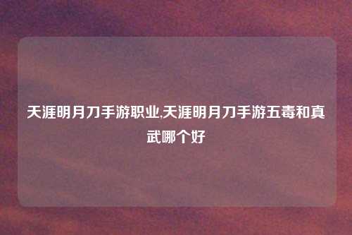 天涯明月刀手游职业,天涯明月刀手游五毒和真武哪个好