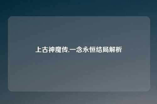 上古神魔传,一念永恒结局解析