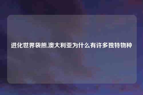 进化世界袋熊,澳大利亚为什么有许多独特物种