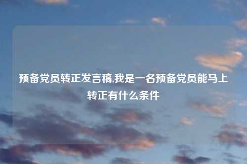 预备党员转正发言稿,我是一名预备党员能马上转正有什么条件