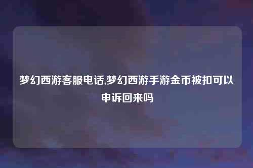 梦幻西游客服电话,梦幻西游手游金币被扣可以申诉回来吗