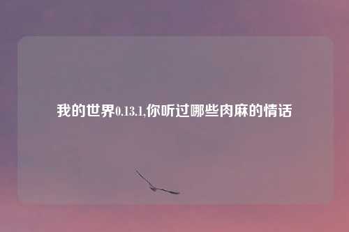 我的世界0.13.1,你听过哪些肉麻的情话