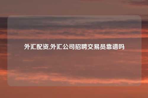 外汇配资,外汇公司招聘交易员靠谱吗