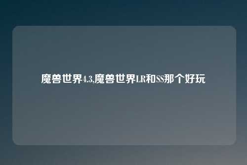 魔兽世界4.3,魔兽世界LR和SS那个好玩