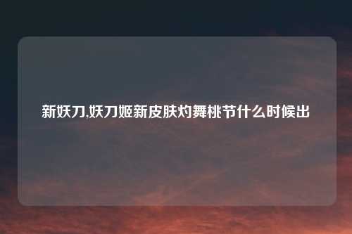 新妖刀,妖刀姬新皮肤灼舞桃节什么时候出