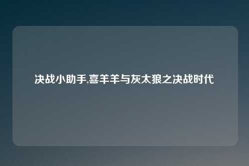 决战小助手,喜羊羊与灰太狼之决战时代