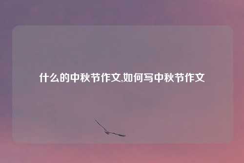 什么的中秋节作文,如何写中秋节作文