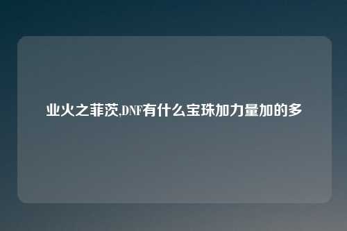 业火之菲茨,DNF有什么宝珠加力量加的多