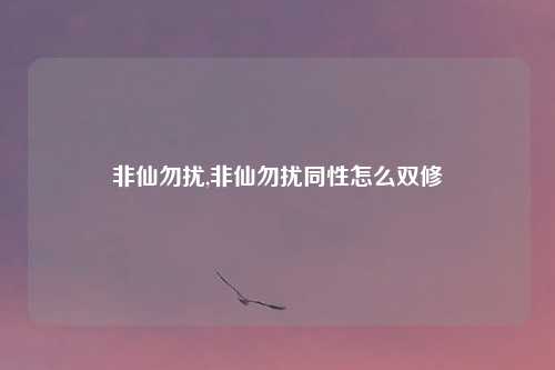 非仙勿扰,非仙勿扰同性怎么双修