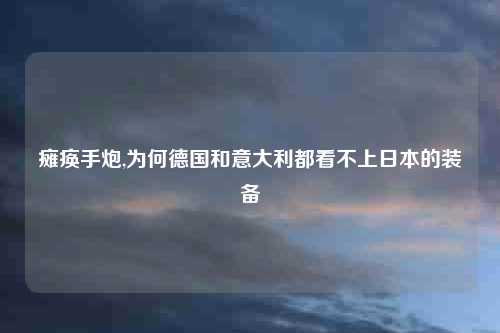 瘫痪手炮,为何德国和意大利都看不上日本的装备