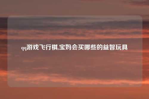 qq游戏飞行棋,宝妈会买哪些的益智玩具