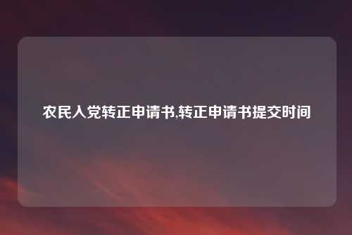 农民入党转正申请书,转正申请书提交时间