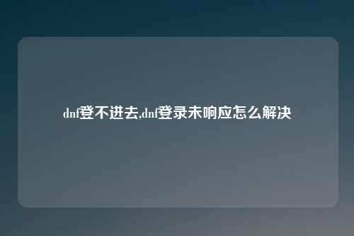 dnf登不进去,dnf登录未响应怎么解决
