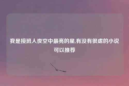 我是接班人夜空中最亮的星,有没有很虐的小说可以推荐