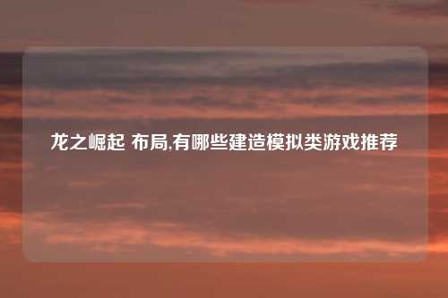 龙之崛起 布局,有哪些建造模拟类游戏推荐