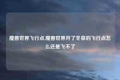 魔兽世界飞行点,魔兽世界开了冬泉的飞行点怎么还是飞不了