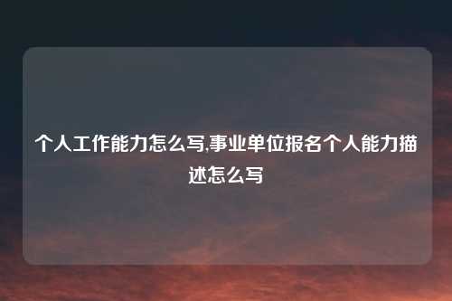 个人工作能力怎么写,事业单位报名个人能力描述怎么写