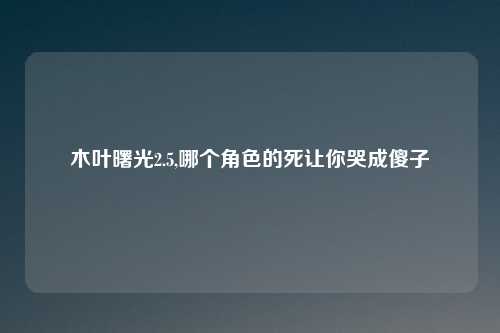 木叶曙光2.5,哪个角色的死让你哭成傻子