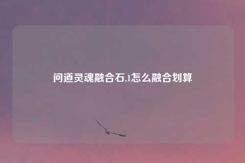 问道灵魂融合石,1怎么融合划算