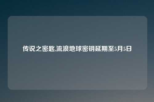 传说之密匙,流浪地球密钥延期至5月5日