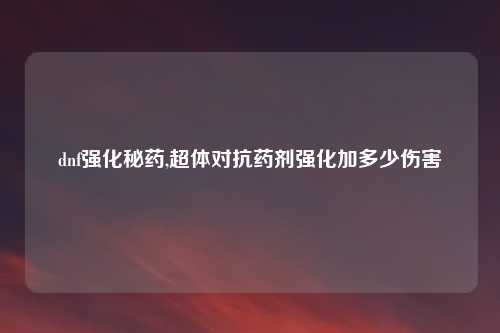 dnf强化秘药,超体对抗药剂强化加多少伤害