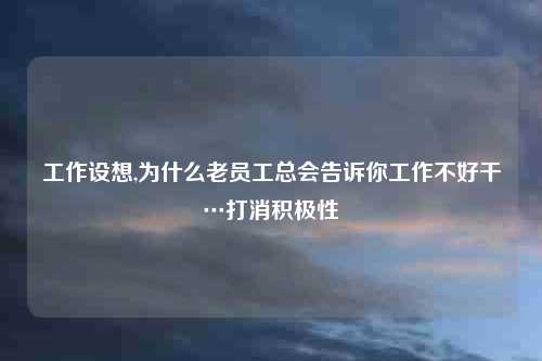 工作设想,为什么老员工总会告诉你工作不好干…打消积极性