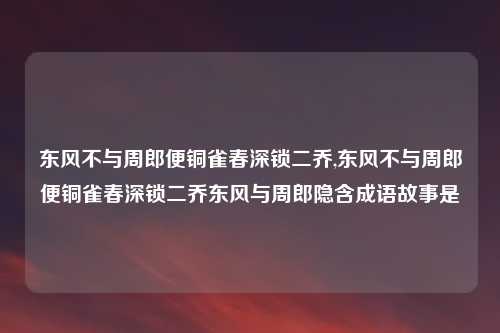 东风不与周郎便铜雀春深锁二乔,东风不与周郎便铜雀春深锁二乔东风与周郎隐含成语故事是