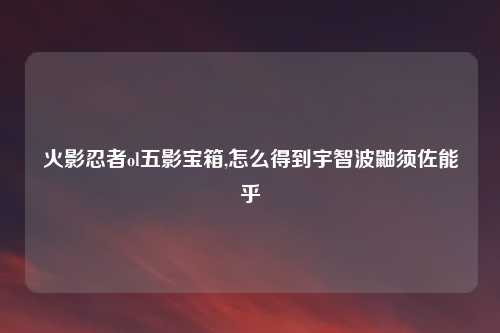 火影忍者ol五影宝箱,怎么得到宇智波鼬须佐能乎