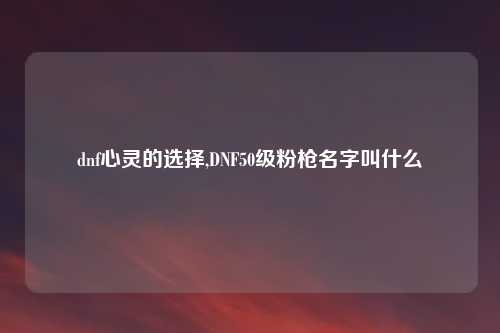 dnf心灵的选择,DNF50级粉枪名字叫什么